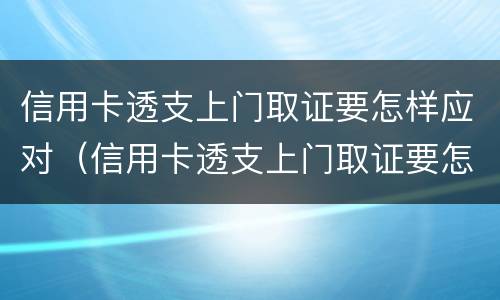 信用卡透支上门取证要怎样应对（信用卡透支上门取证要怎样应对客户）