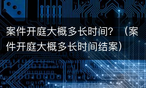 案件开庭大概多长时间？（案件开庭大概多长时间结案）
