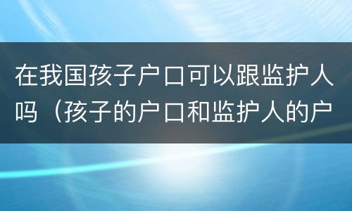 在我国孩子户口可以跟监护人吗（孩子的户口和监护人的户口不在一起可以）