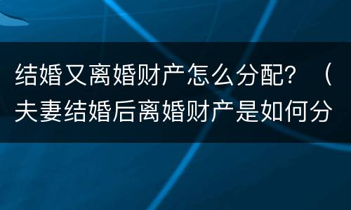 结婚又离婚财产怎么分配？（夫妻结婚后离婚财产是如何分配）