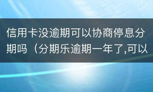 信用卡没逾期可以协商停息分期吗（分期乐逾期一年了,可以协商分期还吗）