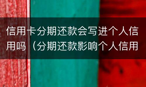 信用卡分期还款会写进个人信用吗（分期还款影响个人信用吗）