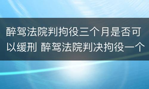 醉驾法院判拘役三个月是否可以缓刑 醉驾法院判决拘役一个月缓刑两个月