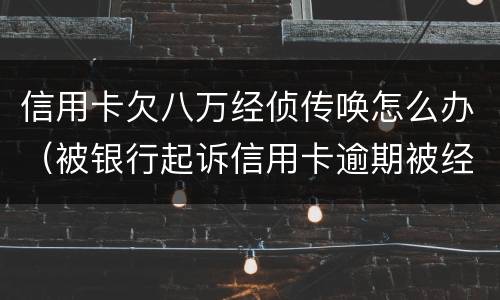 信用卡欠八万经侦传唤怎么办（被银行起诉信用卡逾期被经侦传唤了）