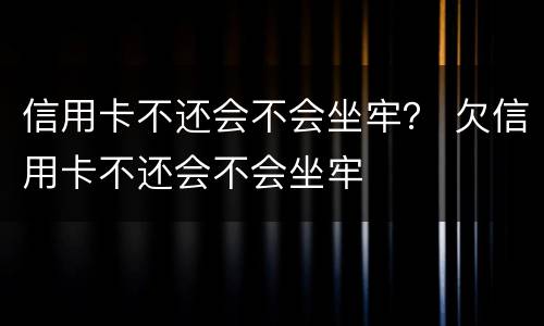 信用卡不还会不会坐牢？ 欠信用卡不还会不会坐牢