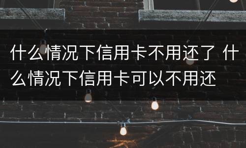什么情况下信用卡不用还了 什么情况下信用卡可以不用还