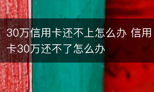 30万信用卡还不上怎么办 信用卡30万还不了怎么办