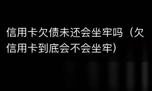 信用卡欠债未还会坐牢吗（欠信用卡到底会不会坐牢）