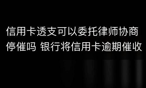 信用卡透支可以委托律师协商停催吗 银行将信用卡逾期催收交给律师事务所