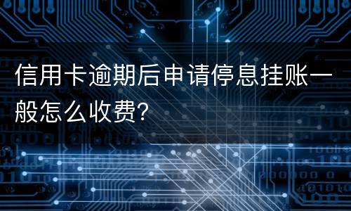 信用卡逾期后申请停息挂账一般怎么收费？