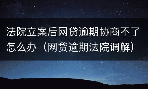 法院立案后网贷逾期协商不了怎么办（网贷逾期法院调解）