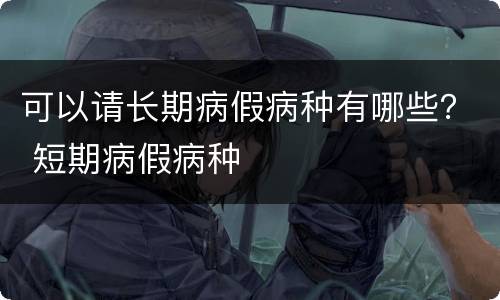 可以请长期病假病种有哪些？ 短期病假病种