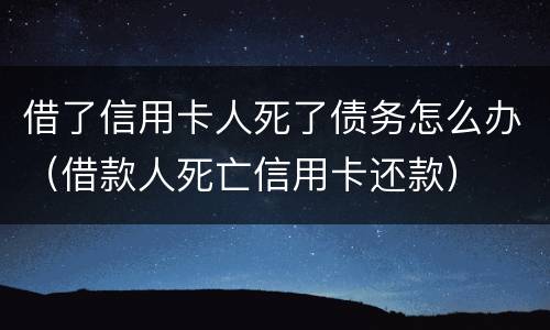 借了信用卡人死了债务怎么办（借款人死亡信用卡还款）