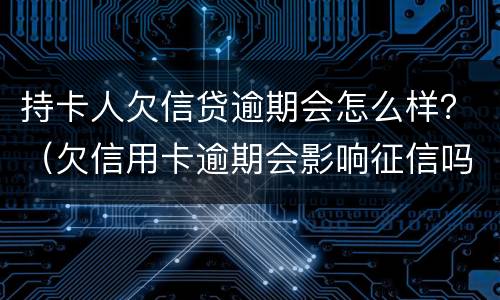 持卡人欠信贷逾期会怎么样？（欠信用卡逾期会影响征信吗）