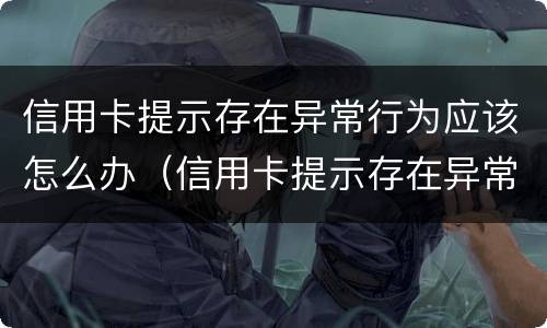 信用卡提示存在异常行为应该怎么办（信用卡提示存在异常行为应该怎么办呢）