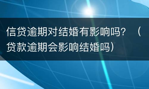 信贷逾期对结婚有影响吗？（贷款逾期会影响结婚吗）