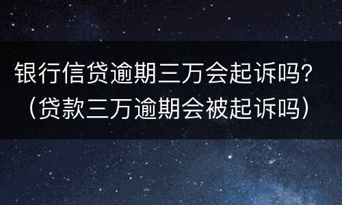 银行信贷逾期三万会起诉吗？（贷款三万逾期会被起诉吗）