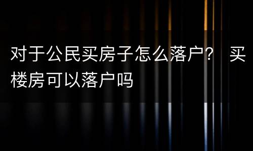 对于公民买房子怎么落户？ 买楼房可以落户吗