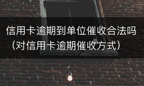 信用卡逾期到单位催收合法吗（对信用卡逾期催收方式）