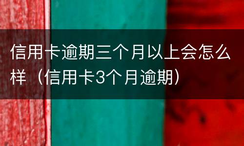 信用卡逾期三个月以上会怎么样（信用卡3个月逾期）