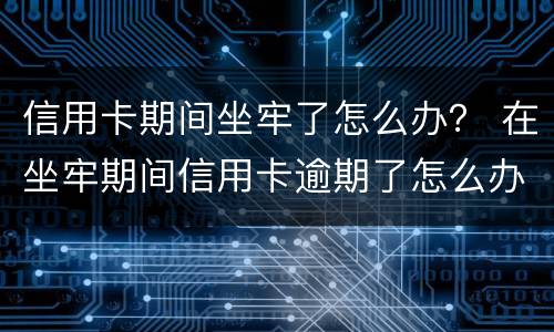 信用卡期间坐牢了怎么办？ 在坐牢期间信用卡逾期了怎么办