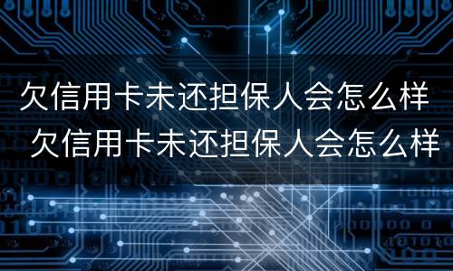 欠信用卡未还担保人会怎么样 欠信用卡未还担保人会怎么样吗