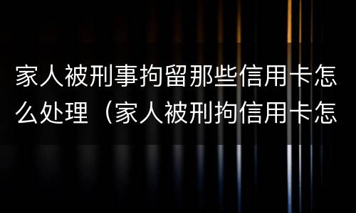 家人被刑事拘留那些信用卡怎么处理（家人被刑拘信用卡怎么还）