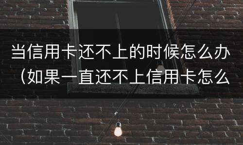 当信用卡还不上的时候怎么办（如果一直还不上信用卡怎么办）