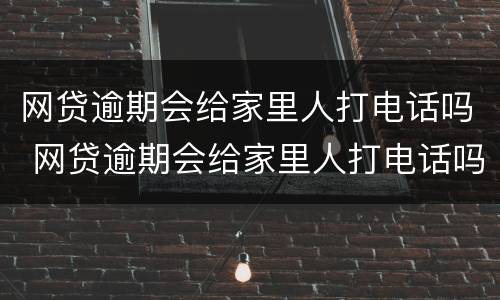 网贷逾期会给家里人打电话吗 网贷逾期会给家里人打电话吗知乎