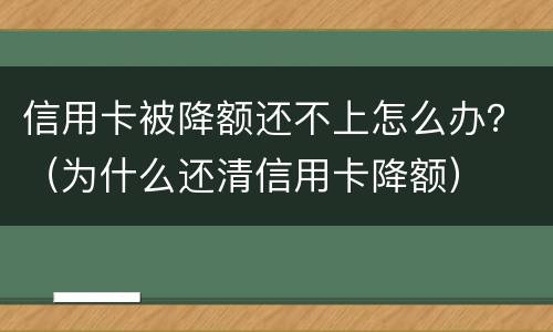 信用卡被降额还不上怎么办？（为什么还清信用卡降额）