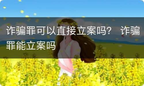 诈骗罪可以直接立案吗？ 诈骗罪能立案吗