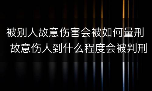 被别人故意伤害会被如何量刑 故意伤人到什么程度会被判刑