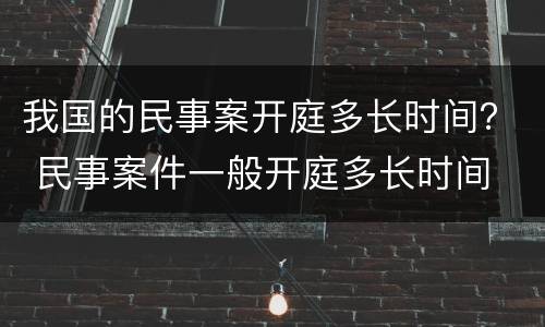我国的民事案开庭多长时间？ 民事案件一般开庭多长时间