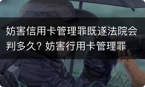 妨害信用卡管理罪既遂法院会判多久? 妨害行用卡管理罪