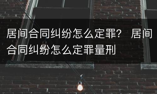 居间合同纠纷怎么定罪？ 居间合同纠纷怎么定罪量刑