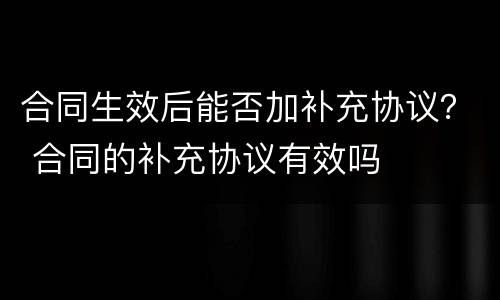 合同生效后能否加补充协议？ 合同的补充协议有效吗