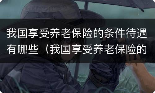 我国享受养老保险的条件待遇有哪些（我国享受养老保险的条件待遇有哪些优惠政策）