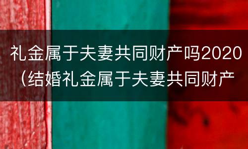 礼金属于夫妻共同财产吗2020（结婚礼金属于夫妻共同财产吗）