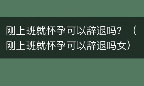 刚上班就怀孕可以辞退吗？（刚上班就怀孕可以辞退吗女）