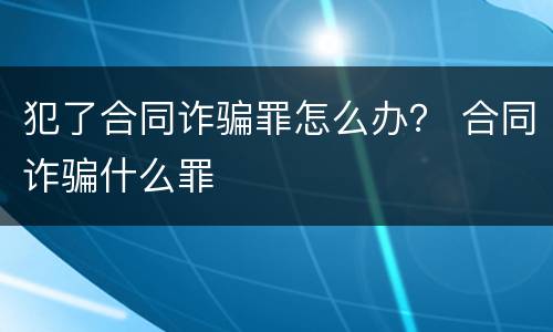 犯了合同诈骗罪怎么办？ 合同诈骗什么罪