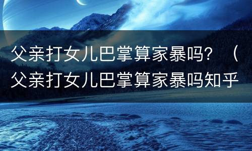 父亲打女儿巴掌算家暴吗？（父亲打女儿巴掌算家暴吗知乎）