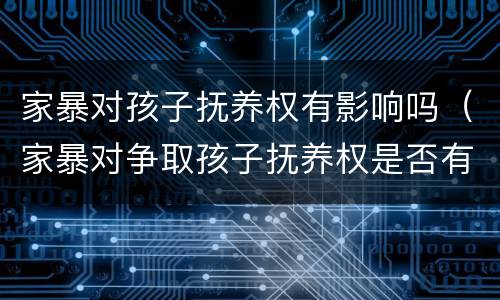 家暴对孩子抚养权有影响吗（家暴对争取孩子抚养权是否有利）