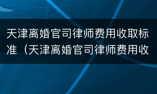 天津离婚官司律师费用收取标准（天津离婚官司律师费用收取标准最新）