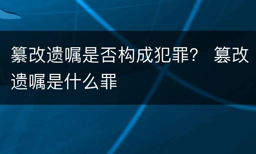 纂改遗嘱是否构成犯罪？ 篡改遗嘱是什么罪
