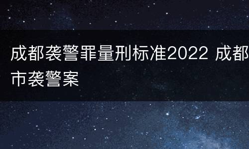 成都袭警罪量刑标准2022 成都市袭警案