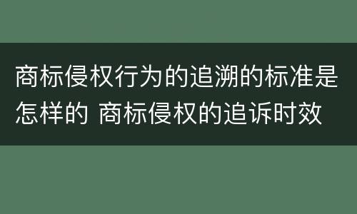 商标侵权行为的追溯的标准是怎样的 商标侵权的追诉时效