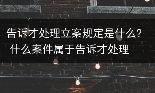 告诉才处理立案规定是什么？ 什么案件属于告诉才处理