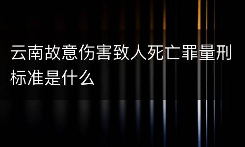 云南故意伤害致人死亡罪量刑标准是什么