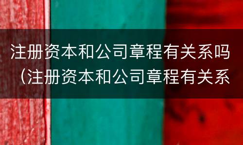 注册资本和公司章程有关系吗（注册资本和公司章程有关系吗怎么办）