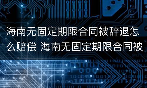 海南无固定期限合同被辞退怎么赔偿 海南无固定期限合同被辞退怎么赔偿呢